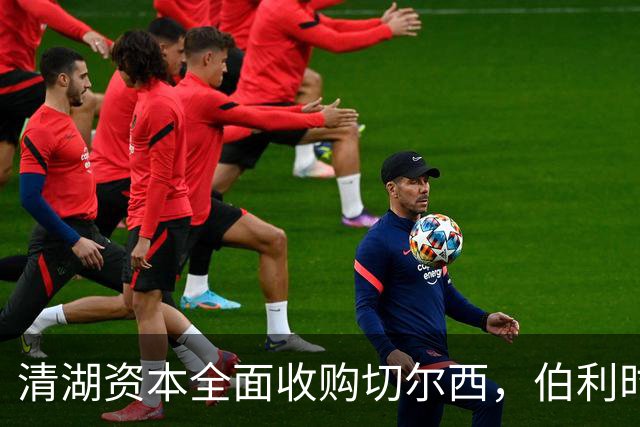 清湖资本全面收购切尔西，伯利时代正式终结